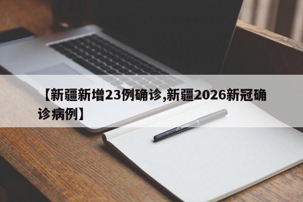 【新疆新增23例确诊,新疆2026新冠确诊病例】
