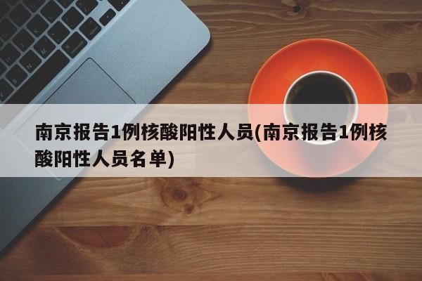 南京报告1例核酸阳性人员(南京报告1例核酸阳性人员名单)