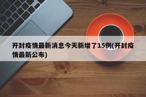 开封疫情最新消息今天新增了15例(开封疫情最新公布)