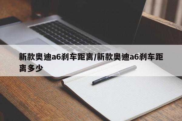 新款奥迪a6刹车距离/新款奥迪a6刹车距离多少