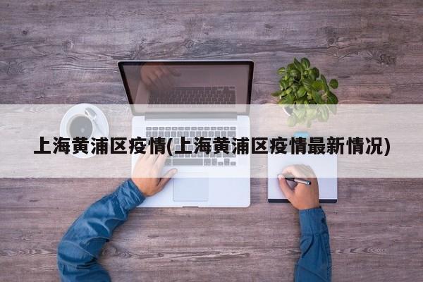 上海黄浦区疫情(上海黄浦区疫情最新情况)