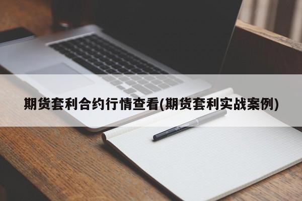 期货套利合约行情查看(期货套利实战案例)