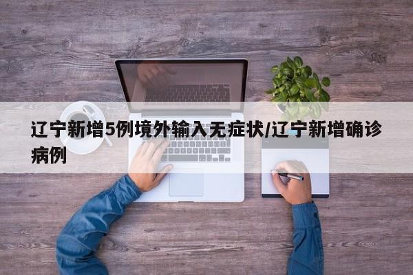 辽宁新增5例境外输入无症状/辽宁新增确诊病例