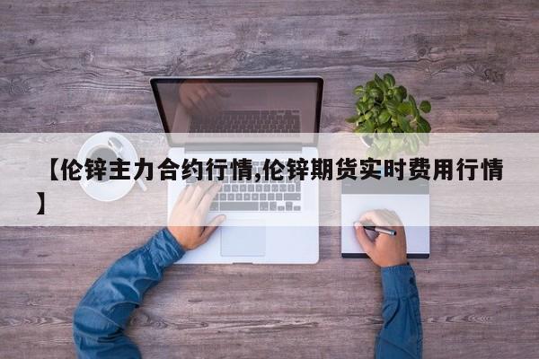 【伦锌主力合约行情,伦锌期货实时费用行情】