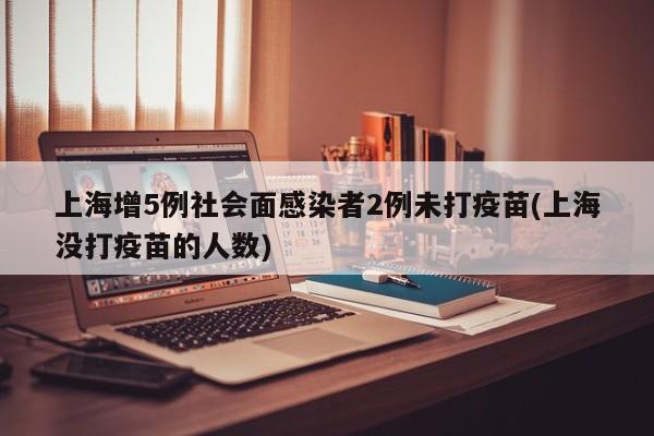 上海增5例社会面感染者2例未打疫苗(上海没打疫苗的人数)
