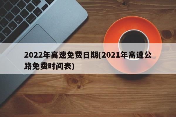 2022年高速免费日期(2021年高速公路免费时间表)