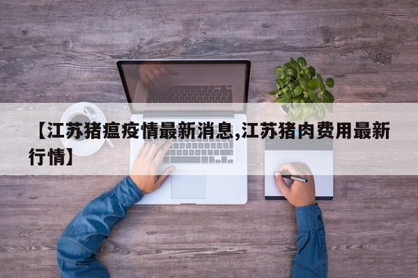 【江苏猪瘟疫情最新消息,江苏猪肉费用最新行情】