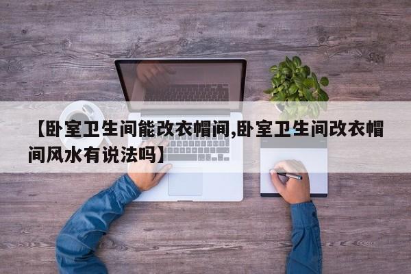 【卧室卫生间能改衣帽间,卧室卫生间改衣帽间风水有说法吗】