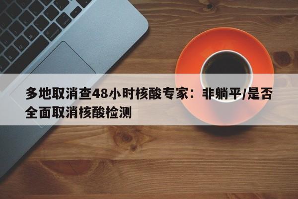 多地取消查48小时核酸专家:非躺平/是否全面取消核酸检测
