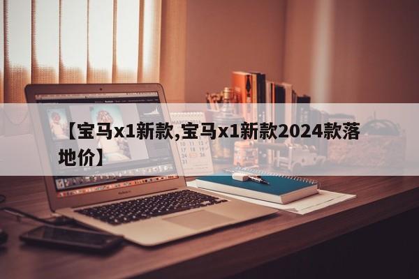 【宝马x1新款,宝马x1新款2024款落地价】