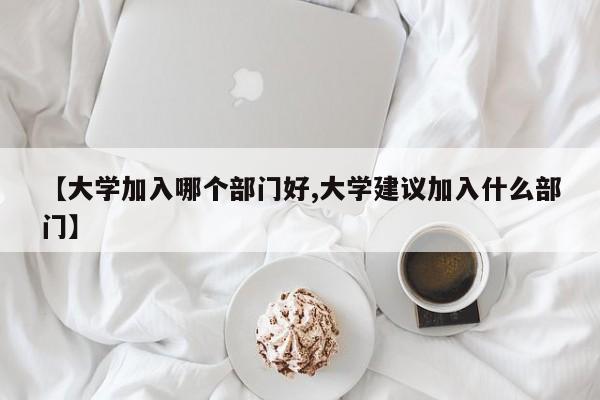 【大学加入哪个部门好,大学建议加入什么部门】