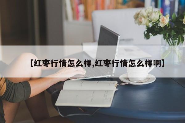 【红枣行情怎么样,红枣行情怎么样啊】