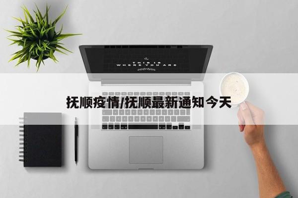 抚顺疫情/抚顺最新通知今天