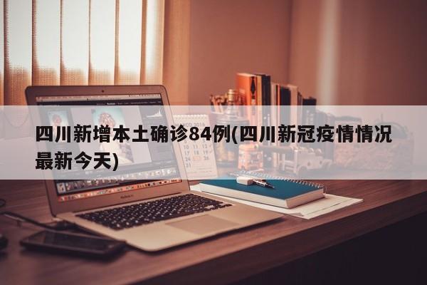 四川新增本土确诊84例(四川新冠疫情情况最新今天)