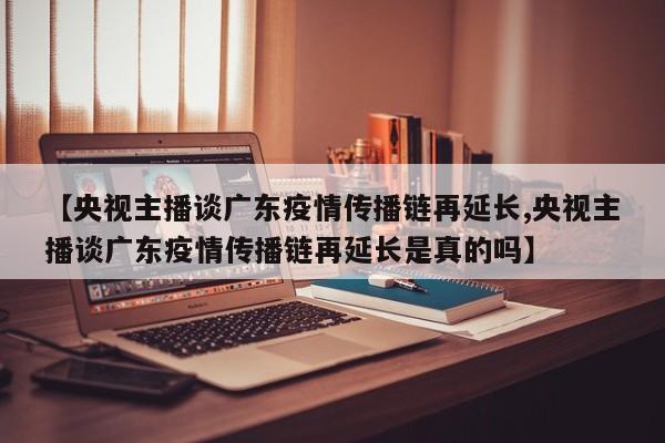 【央视主播谈广东疫情传播链再延长,央视主播谈广东疫情传播链再延长是真的吗】