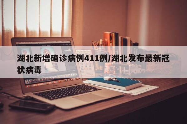 湖北新增确诊病例411例/湖北发布最新冠状病毒