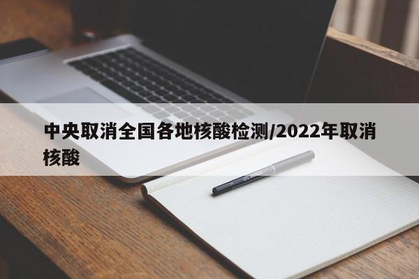 中央取消全国各地核酸检测/2022年取消核酸