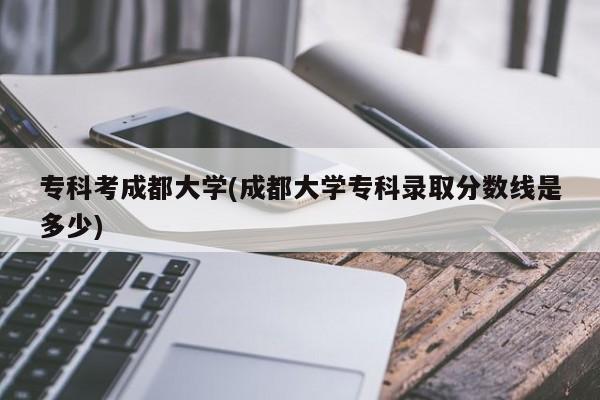 专科考成都大学(成都大学专科录取分数线是多少)