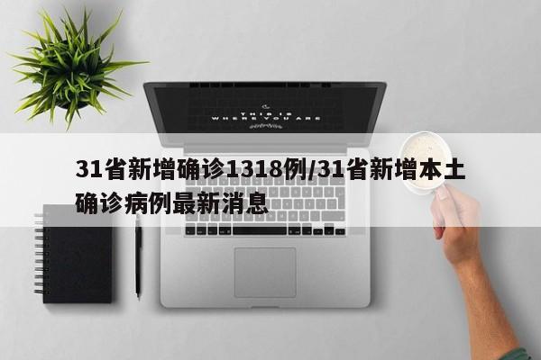 31省新增确诊1318例/31省新增本土确诊病例最新消息