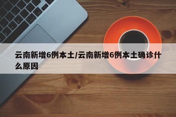 云南新增6例本土/云南新增6例本土确诊什么原因