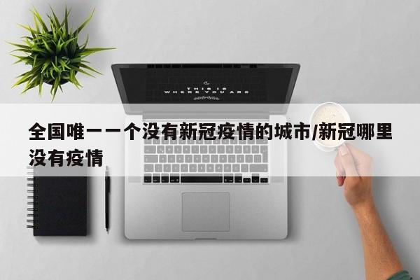全国唯一一个没有新冠疫情的城市/新冠哪里没有疫情