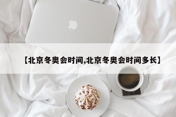 【北京冬奥会时间,北京冬奥会时间多长】