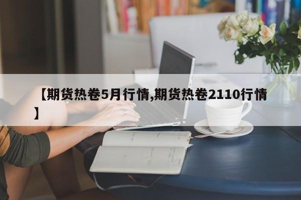 【期货热卷5月行情,期货热卷2110行情】