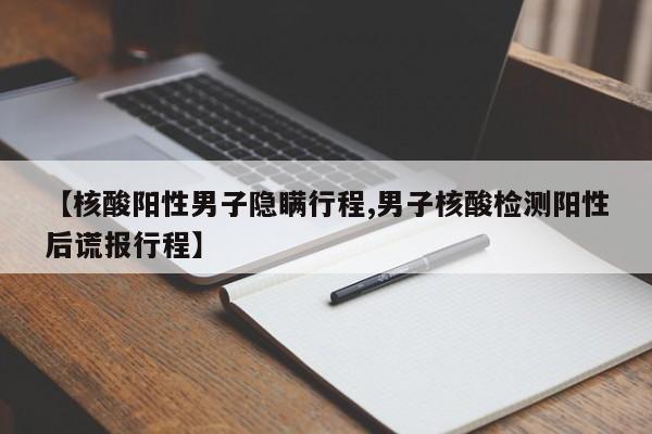【核酸阳性男子隐瞒行程,男子核酸检测阳性后谎报行程】