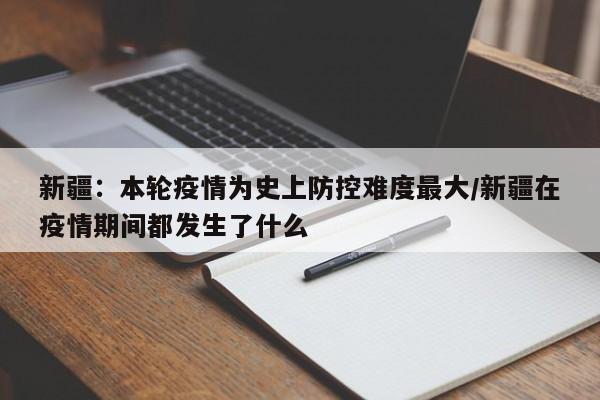 新疆:本轮疫情为史上防控难度最大/新疆在疫情期间都发生了什么