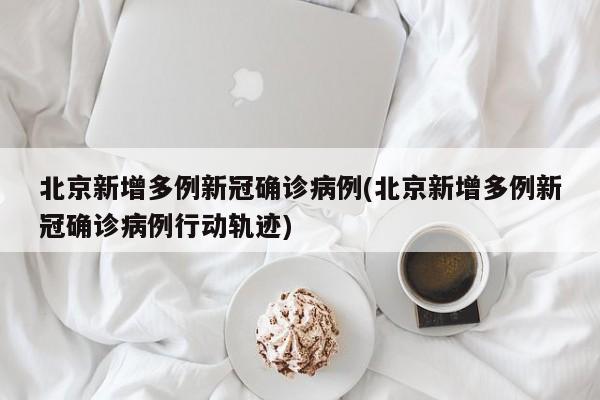 北京新增多例新冠确诊病例(北京新增多例新冠确诊病例行动轨迹)