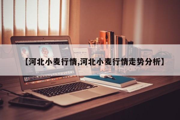 【河北小麦行情,河北小麦行情走势分析】