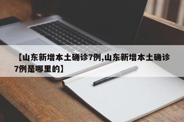 【山东新增本土确诊7例,山东新增本土确诊7例是哪里的】