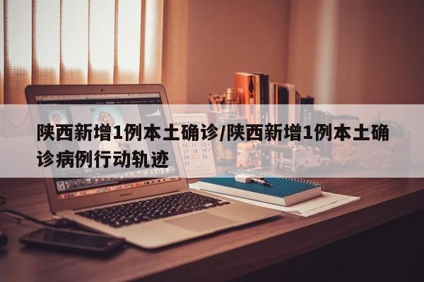 陕西新增1例本土确诊/陕西新增1例本土确诊病例行动轨迹