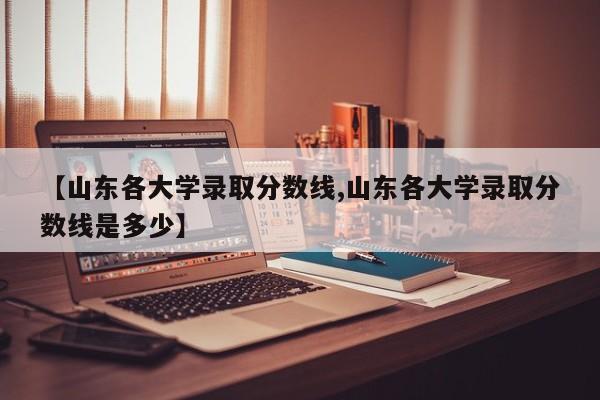 【山东各大学录取分数线,山东各大学录取分数线是多少】