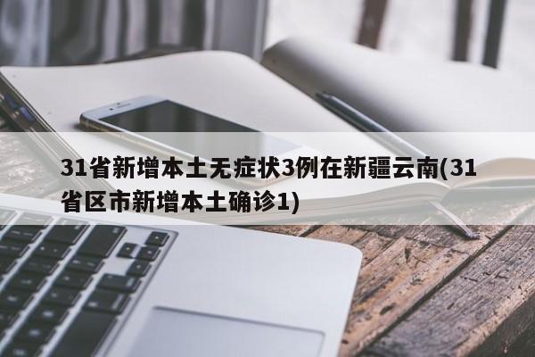 31省新增本土无症状3例在新疆云南(31省区市新增本土确诊1)