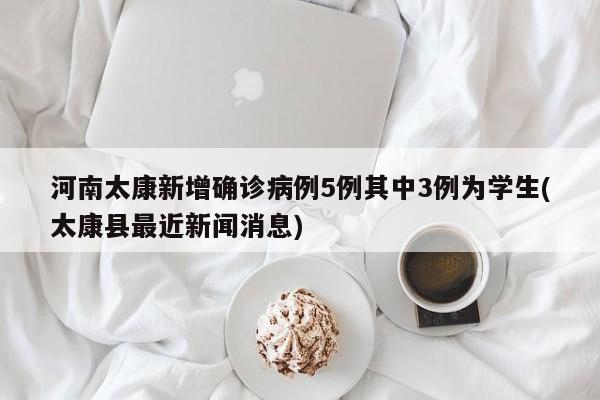 河南太康新增确诊病例5例其中3例为学生(太康县最近新闻消息)