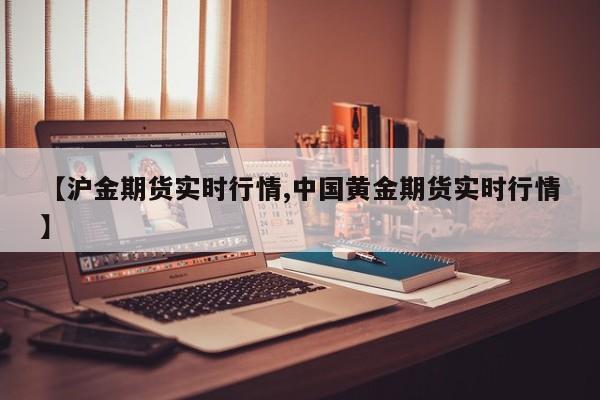 【沪金期货实时行情,中国黄金期货实时行情】