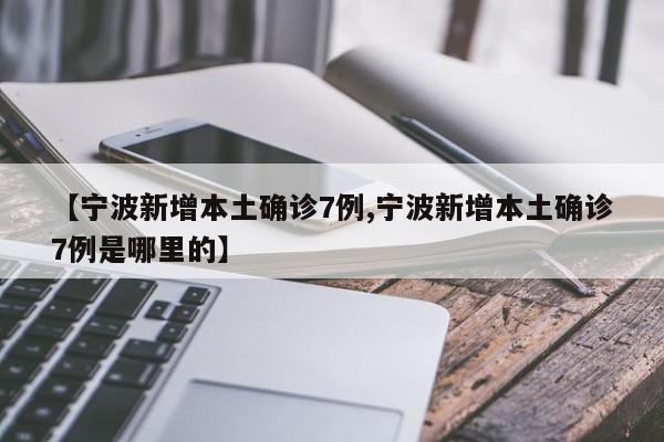 【宁波新增本土确诊7例,宁波新增本土确诊7例是哪里的】