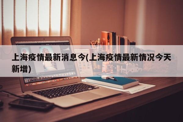 上海疫情最新消息今(上海疫情最新情况今天新增)