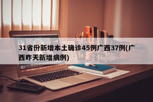 31省份新增本土确诊45例广西37例(广西昨天新增病例)