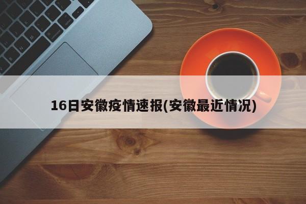 16日安徽疫情速报(安徽最近情况)
