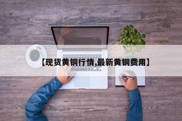 【现货黄铜行情,最新黄铜费用】
