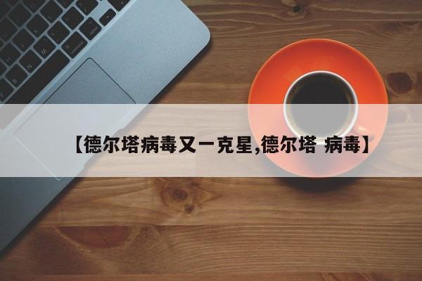 【德尔塔病毒又一克星,德尔塔 病毒】