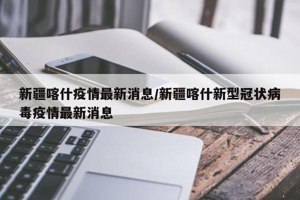 新疆喀什疫情最新消息/新疆喀什新型冠状病毒疫情最新消息