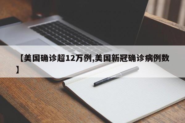 【美国确诊超12万例,美国新冠确诊病例数】