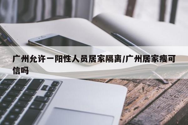 广州允许一阳性人员居家隔离/广州居家瘦可信吗