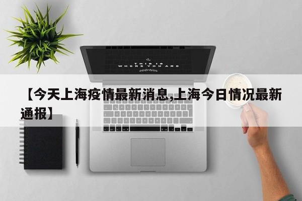 【今天上海疫情最新消息,上海今日情况最新通报】