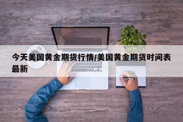 今天美国黄金期货行情/美国黄金期货时间表最新