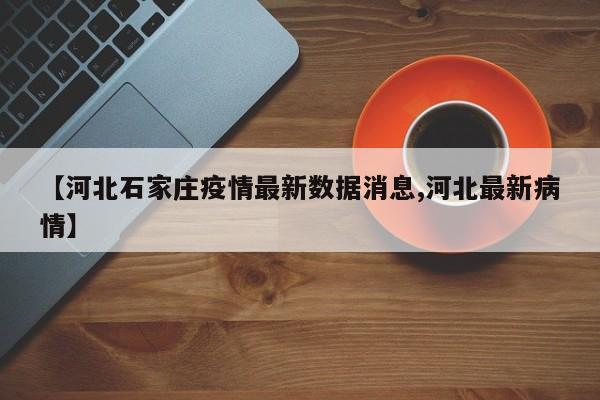 【河北石家庄疫情最新数据消息,河北最新病情】