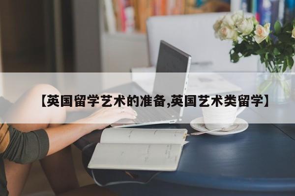 【英国留学艺术的准备,英国艺术类留学】